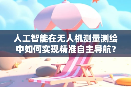人工智能在无人机测量测绘中如何实现精准自主导航？
