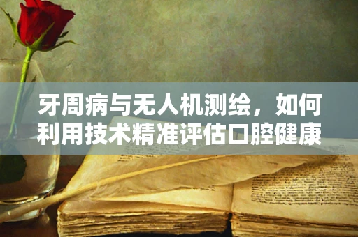 牙周病与无人机测绘，如何利用技术精准评估口腔健康？