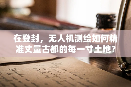 在登封，无人机测绘如何精准丈量古都的每一寸土地？