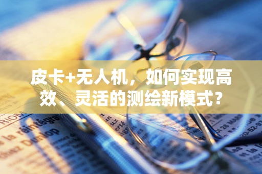 皮卡+无人机，如何实现高效、灵活的测绘新模式？