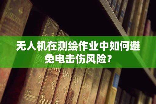 无人机在测绘作业中如何避免电击伤风险？