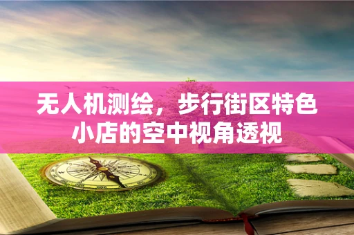 无人机测绘，步行街区特色小店的空中视角透视