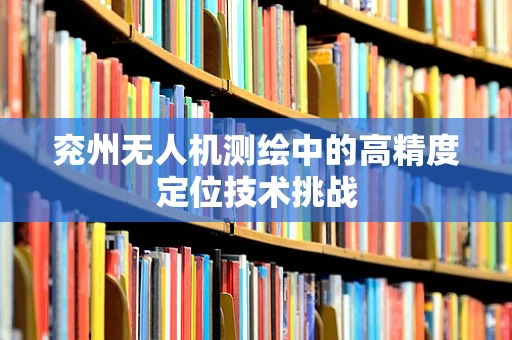 兖州无人机测绘中的高精度定位技术挑战