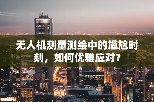 无人机测量测绘中的尴尬时刻，如何优雅应对？