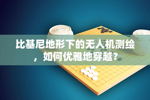 比基尼地形下的无人机测绘，如何优雅地穿越？