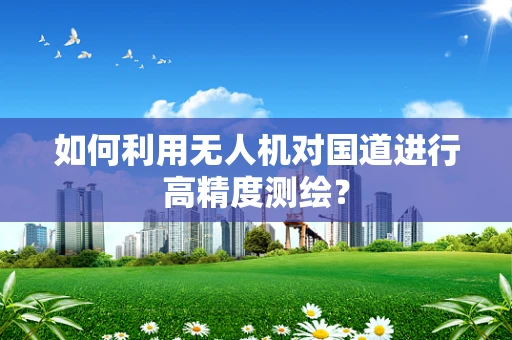 如何利用无人机对国道进行高精度测绘？