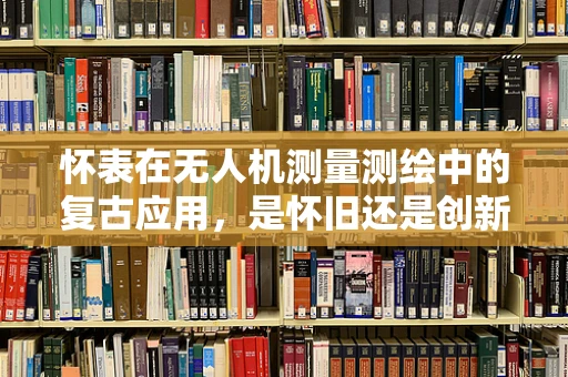 怀表在无人机测量测绘中的复古应用，是怀旧还是创新？