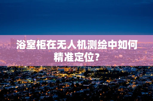 浴室柜在无人机测绘中如何精准定位？