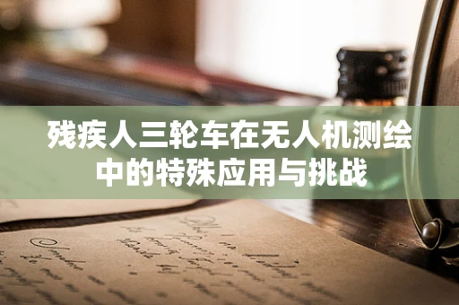 残疾人三轮车在无人机测绘中的特殊应用与挑战