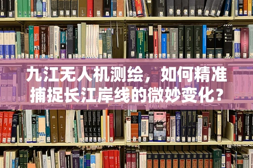 九江无人机测绘，如何精准捕捉长江岸线的微妙变化？