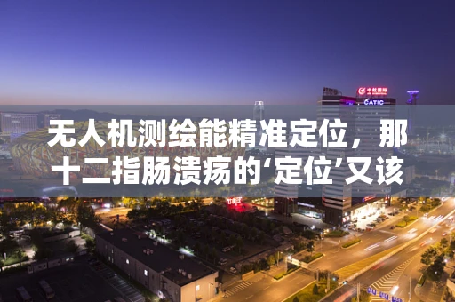 无人机测绘能精准定位，那十二指肠溃疡的‘定位’又该如何？