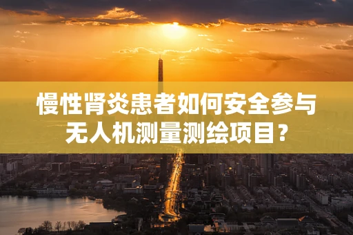 慢性肾炎患者如何安全参与无人机测量测绘项目？