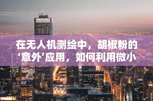 在无人机测绘中，胡椒粉的‘意外’应用，如何利用微小颗粒增强GPS信号？
