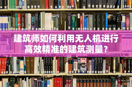 建筑师如何利用无人机进行高效精准的建筑测量？