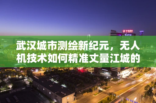 武汉城市测绘新纪元，无人机技术如何精准丈量江城的每一寸土地？