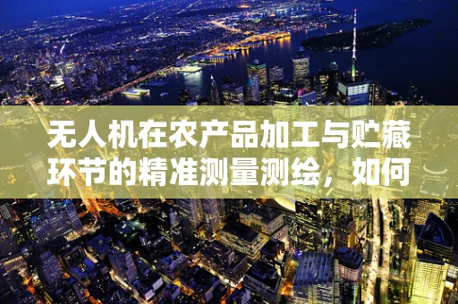 无人机在农产品加工与贮藏环节的精准测量测绘，如何提升效率与质量？