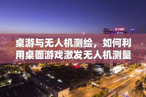 桌游与无人机测绘，如何利用桌面游戏激发无人机测量新思路？