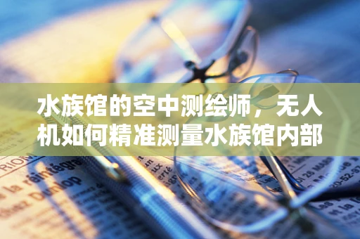 水族馆的空中测绘师，无人机如何精准测量水族馆内部环境？