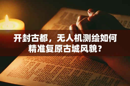 开封古都，无人机测绘如何精准复原古城风貌？