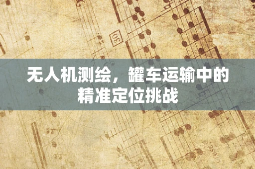 无人机测绘，罐车运输中的精准定位挑战
