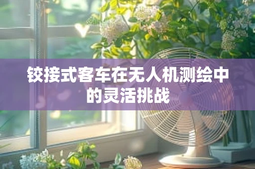 铰接式客车在无人机测绘中的灵活挑战