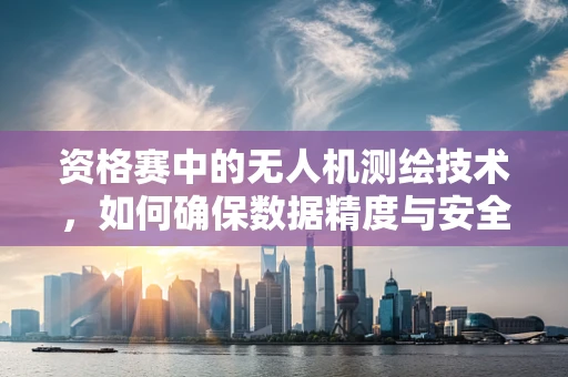 资格赛中的无人机测绘技术，如何确保数据精度与安全？