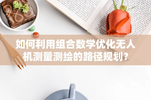 如何利用组合数学优化无人机测量测绘的路径规划？