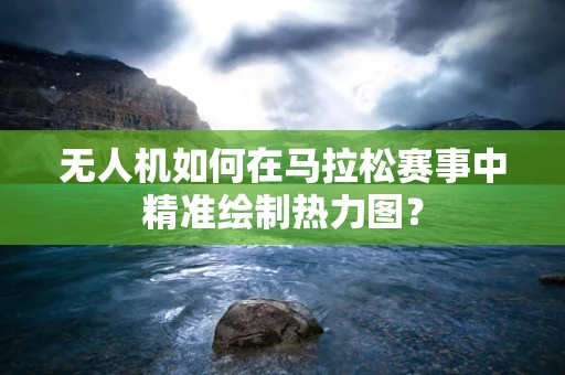无人机如何在马拉松赛事中精准绘制热力图？
