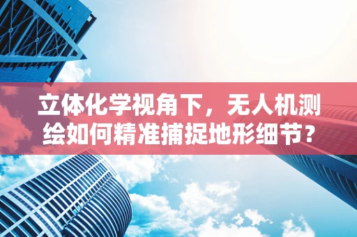 立体化学视角下，无人机测绘如何精准捕捉地形细节？
