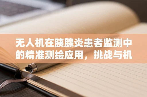 无人机在胰腺炎患者监测中的精准测绘应用，挑战与机遇？