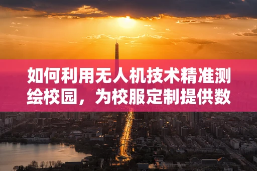 如何利用无人机技术精准测绘校园，为校服定制提供数据支持？