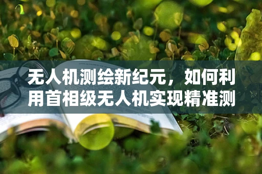 无人机测绘新纪元，如何利用首相级无人机实现精准测绘？