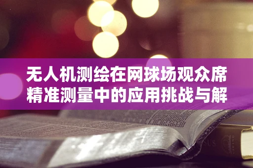 无人机测绘在网球场观众席精准测量中的应用挑战与解决方案