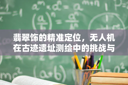 翡翠饰的精准定位，无人机在古迹遗址测绘中的挑战与机遇