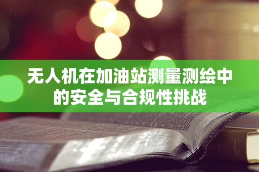 无人机在加油站测量测绘中的安全与合规性挑战