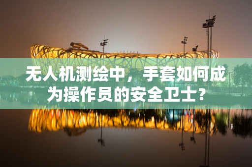 无人机测绘中，手套如何成为操作员的安全卫士？