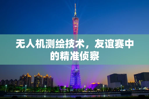 无人机测绘技术，友谊赛中的精准侦察