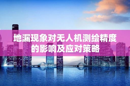 地漏现象对无人机测绘精度的影响及应对策略