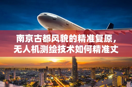 南京古都风貌的精准复原，无人机测绘技术如何精准丈量历史？