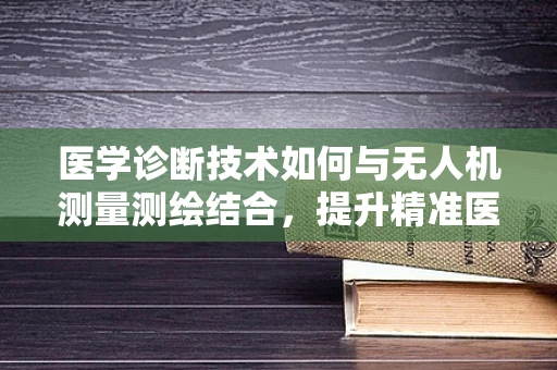 医学诊断技术如何与无人机测量测绘结合，提升精准医疗的‘空中视角’？