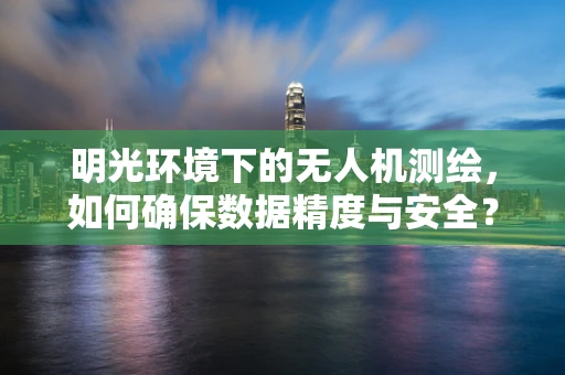 明光环境下的无人机测绘，如何确保数据精度与安全？