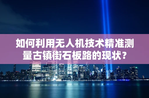 如何利用无人机技术精准测量古镇街石板路的现状？