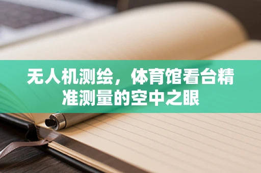 无人机测绘，体育馆看台精准测量的空中之眼
