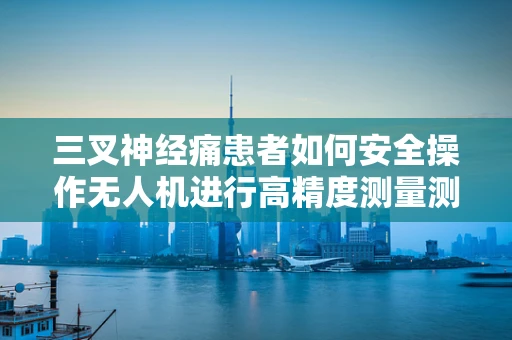 三叉神经痛患者如何安全操作无人机进行高精度测量测绘？