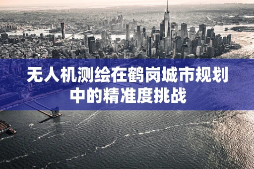 无人机测绘在鹤岗城市规划中的精准度挑战
