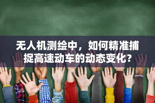 无人机测绘中，如何精准捕捉高速动车的动态变化？