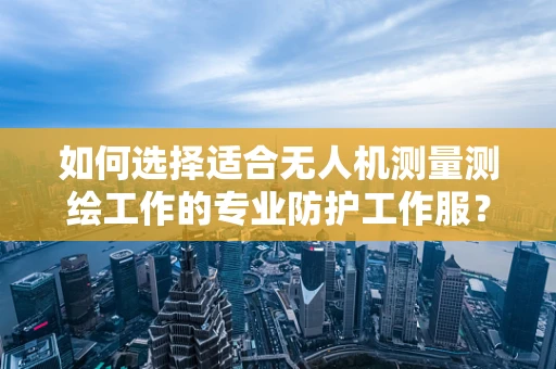 如何选择适合无人机测量测绘工作的专业防护工作服？