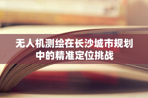 无人机测绘在长沙城市规划中的精准定位挑战