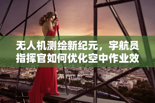 无人机测绘新纪元，宇航员指挥官如何优化空中作业效率？