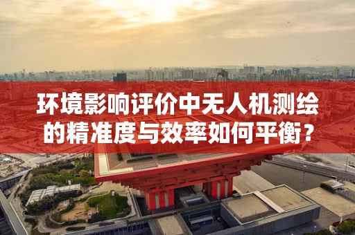环境影响评价中无人机测绘的精准度与效率如何平衡？